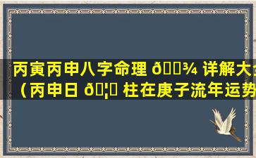 丙寅丙申八字命理 🌾 详解大全（丙申日 🦁 柱在庚子流年运势）